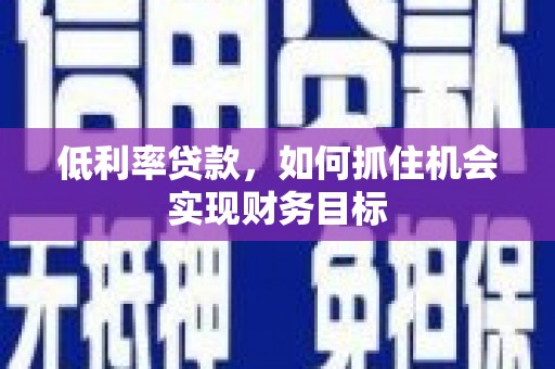 麦积低利率贷款，如何抓住机会实现财务目标