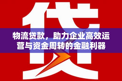 麦积物流贷款，助力企业高效运营与资金周转的金融利器