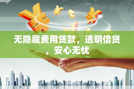 麦积无隐藏费用贷款，透明借贷，安心无忧