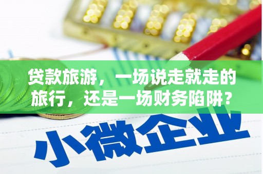 麦积贷款旅游，一场说走就走的旅行，还是一场财务陷阱？