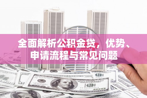 麦积全面解析公积金贷，优势、申请流程与常见问题