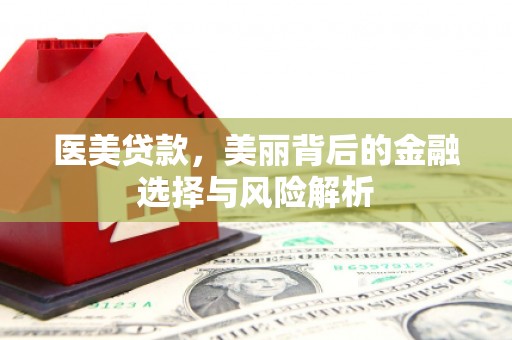 麦积医美贷款，美丽背后的金融选择与风险解析
