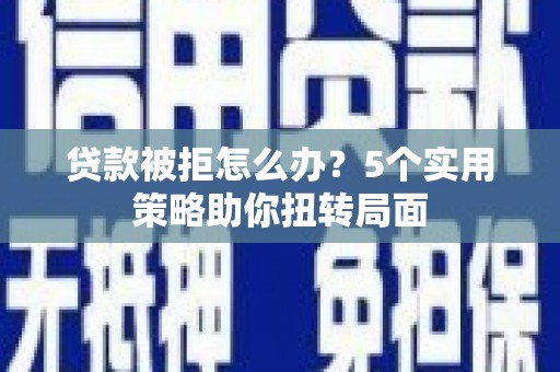 麦积贷款被拒怎么办？5个实用策略助你扭转局面
