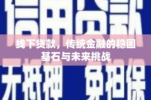 麦积线下贷款，传统金融的稳固基石与未来挑战