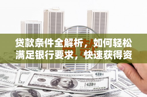 麦积贷款条件全解析，如何轻松满足银行要求，快速获得资金支持