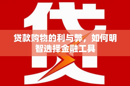 麦积贷款购物的利与弊，如何明智选择金融工具