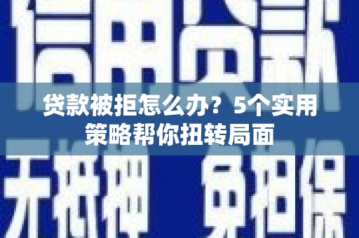 麦积贷款被拒怎么办？5个实用策略帮你扭转局面