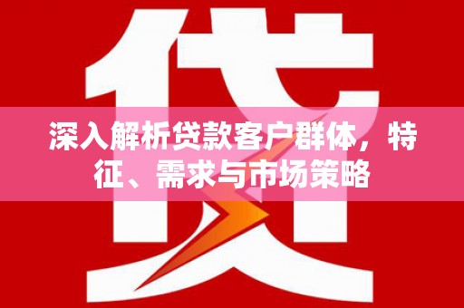麦积深入解析贷款客户群体，特征、需求与市场策略