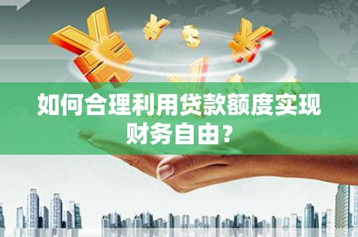 麦积如何合理利用贷款额度实现财务自由？