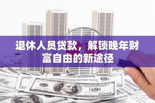 麦积退休人员贷款，解锁晚年财富自由的新途径