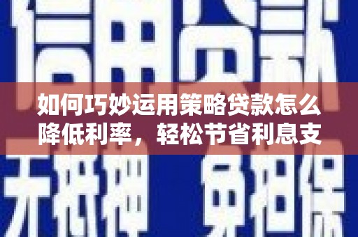 麦积如何巧妙运用策略贷款怎么降低利率，轻松节省利息支出