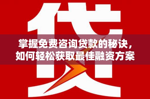 麦积掌握免费咨询贷款的秘诀，如何轻松获取最佳融资方案