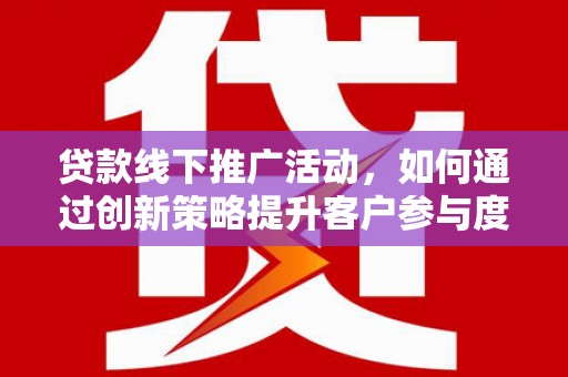 麦积贷款线下推广活动，如何通过创新策略提升客户参与度