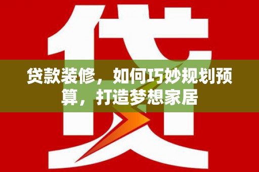 麦积贷款装修，如何巧妙规划预算，打造梦想家居