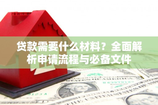 麦积贷款需要什么材料？全面解析申请流程与必备文件