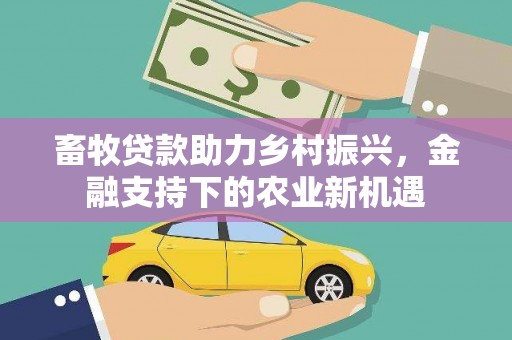 麦积畜牧贷款助力乡村振兴，金融支持下的农业新机遇