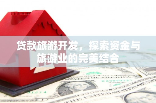 麦积贷款旅游开发，探索资金与旅游业的完美结合