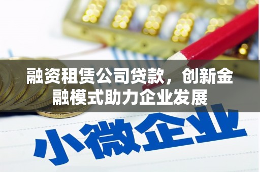 麦积融资租赁公司贷款，创新金融模式助力企业发展