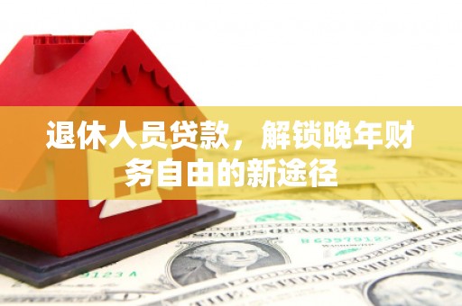 麦积退休人员贷款，解锁晚年财务自由的新途径