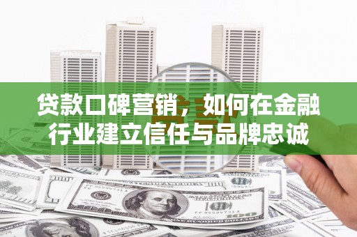 麦积贷款口碑营销，如何在金融行业建立信任与品牌忠诚