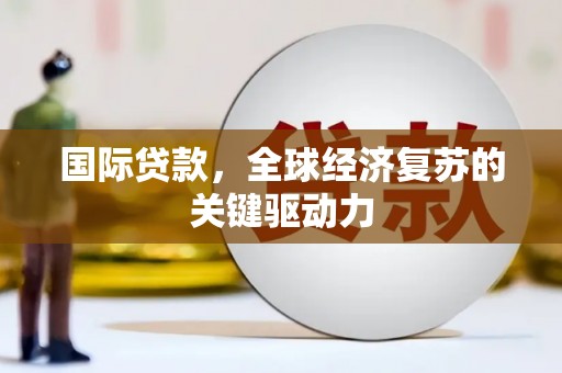 麦积国际贷款，全球经济复苏的关键驱动力