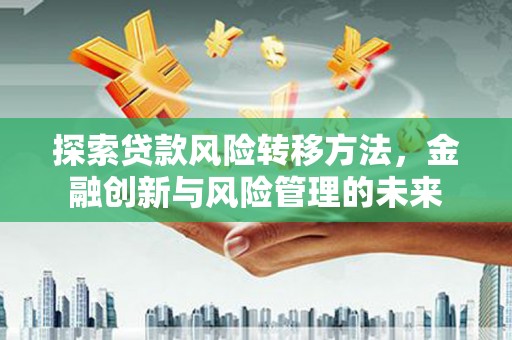 麦积探索贷款风险转移方法，金融创新与风险管理的未来