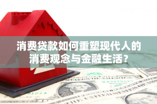 麦积消费贷款如何重塑现代人的消费观念与金融生活？