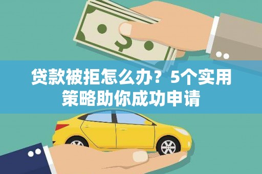 麦积贷款被拒怎么办？5个实用策略助你成功申请