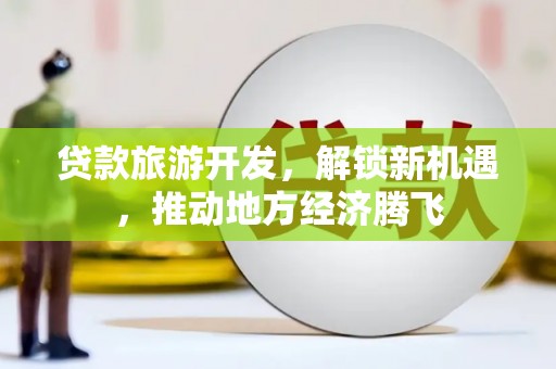 麦积贷款旅游开发，解锁新机遇，推动地方经济腾飞