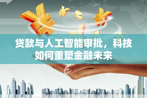 麦积贷款与人工智能审批，科技如何重塑金融未来