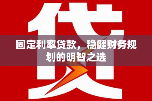 麦积固定利率贷款，稳健财务规划的明智之选