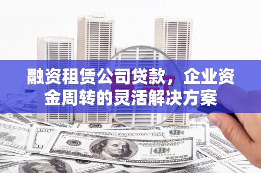 麦积融资租赁公司贷款，企业资金周转的灵活解决方案