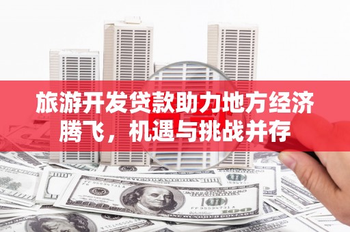 麦积旅游开发贷款助力地方经济腾飞，机遇与挑战并存