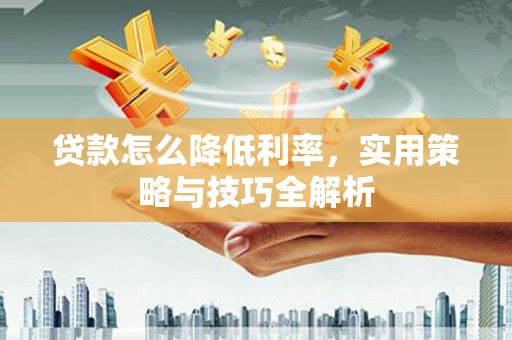 麦积贷款怎么降低利率，实用策略与技巧全解析