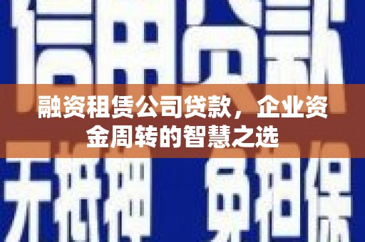 麦积融资租赁公司贷款，企业资金周转的智慧之选