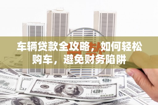 麦积车辆贷款全攻略，如何轻松购车，避免财务陷阱