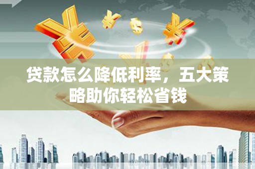 麦积贷款怎么降低利率，五大策略助你轻松省钱