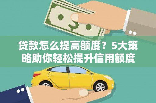 麦积贷款怎么提高额度？5大策略助你轻松提升信用额度