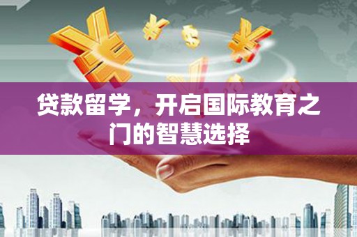 麦积贷款留学，开启国际教育之门的智慧选择