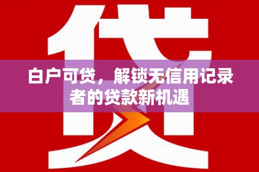 麦积白户可贷，解锁无信用记录者的贷款新机遇
