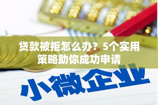 麦积贷款被拒怎么办？5个实用策略助你成功申请