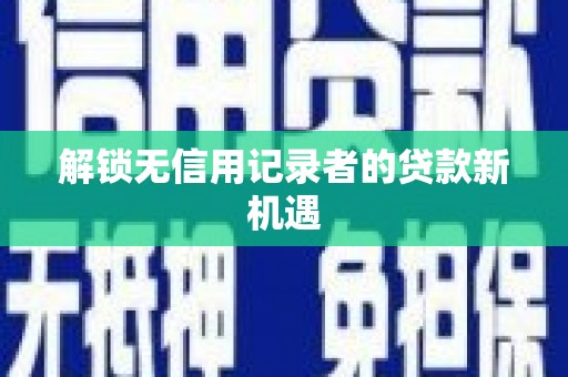麦积解锁无信用记录者的贷款新机遇