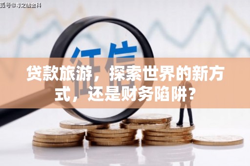 麦积贷款旅游，探索世界的新方式，还是财务陷阱？