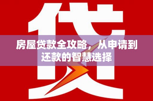 麦积房屋贷款全攻略，从申请到还款的智慧选择
