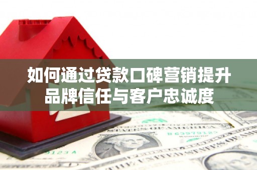 麦积如何通过贷款口碑营销提升品牌信任与客户忠诚度