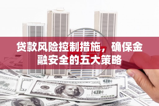 麦积贷款风险控制措施，确保金融安全的五大策略