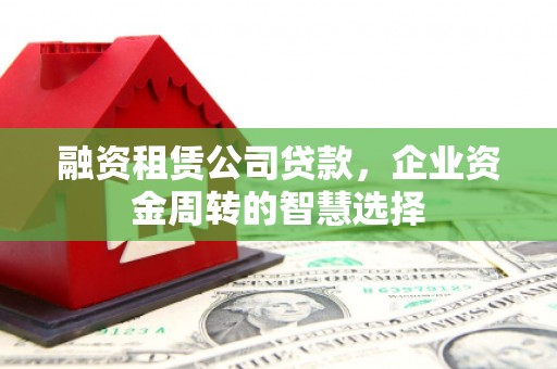 麦积融资租赁公司贷款，企业资金周转的智慧选择