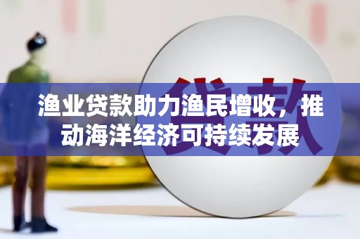 麦积渔业贷款助力渔民增收，推动海洋经济可持续发展
