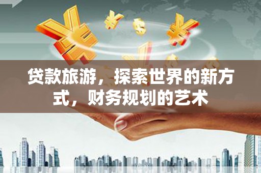 麦积贷款旅游，探索世界的新方式，财务规划的艺术