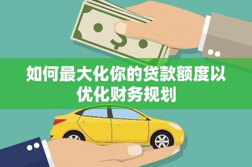 麦积如何最大化你的贷款额度以优化财务规划